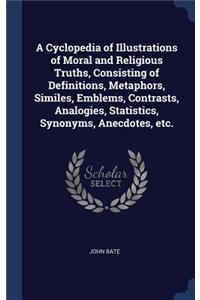 A Cyclopedia of Illustrations of Moral and Religious Truths, Consisting of Definitions, Metaphors, Similes, Emblems, Contrasts, Analogies, Statistics, Synonyms, Anecdotes, etc.