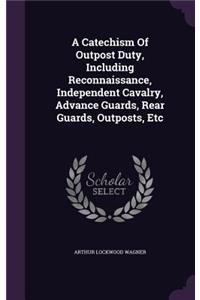A Catechism Of Outpost Duty, Including Reconnaissance, Independent Cavalry, Advance Guards, Rear Guards, Outposts, Etc