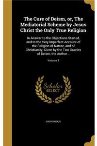 The Cure of Deism, or, The Mediatorial Scheme by Jesus Christ the Only True Religion