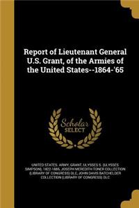 Report of Lieutenant General U.S. Grant, of the Armies of the United States--1864-'65