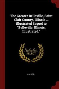 The Greater Belleville, Saint Clair County, Illinois ... Illustrated Sequel to Belleville, Illinois, Illustrated.