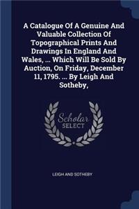Catalogue Of A Genuine And Valuable Collection Of Topographical Prints And Drawings In England And Wales, ... Which Will Be Sold By Auction, On Friday, December 11, 1795. ... By Leigh And Sotheby,