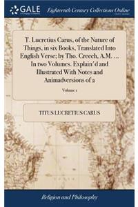T. Lucretius Carus, of the Nature of Things, in Six Books, Translated Into English Verse; By Tho. Creech, A.M. ... in Two Volumes. Explain'd and Illustrated with Notes and Animadversions of 2; Volume 1