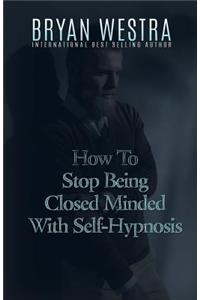 How To Stop Being Closed Minded With Self-Hypnosis