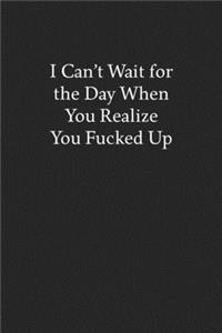 I Can't Wait for the Day When You Realize You Fucked up