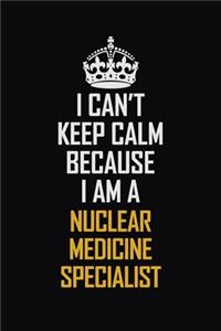 I Can't Keep Calm Because I Am A Nuclear Medicine Specialist