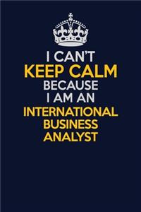 I Can't Keep Calm Because I Am An International Business Analyst