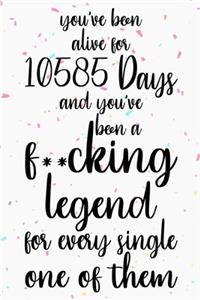 You've been alive for 10585 days and you've been a fucking legend for every single one of them