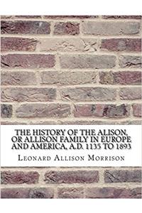 The History of the Alison, or Allison Family in Europe and America: Giving an Account of the Family in Scotland, England, Ireland, Australia, Canada, and the United States
