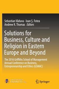 Solutions for Business, Culture and Religion in Eastern Europe and Beyond: The 2016 Griffiths School of Management Annual Conference on Business, Entrepreneurship and Ethics (Gsmac)