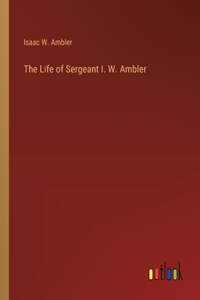 Life of Sergeant I. W. Ambler