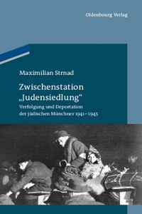 Zwischenstation Judensiedlung: Verfolgung Und Deportation Der Jüdischen Münchner 1941-1945