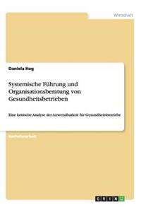 Systemische Führung und Organisationsberatung von Gesundheitsbetrieben: Eine kritische Analyse der Anwendbarkeit für Gesundheitsbetriebe