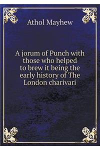 A Jorum of Punch with Those Who Helped to Brew It Being the Early History of the London Charivari