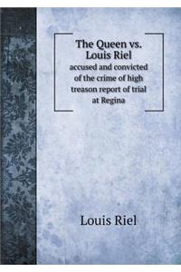 The Queen vs. Louis Riel Accused and Convicted of the Crime of High Treason Report of Trial at Regina