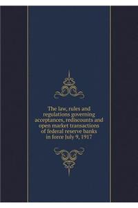 The Law, Rules and Regulations Governing Acceptances, Rediscounts and Open Market Transactions of Federal Reserve Banks in Force July 9, 1917