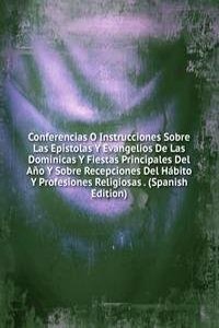 Conferencias O Instrucciones Sobre Las Epistolas Y Evangelios De Las Dominicas Y Fiestas Principales Del Ano Y Sobre Recepciones Del Habito Y Profesiones Religiosas . (Spanish Edition)