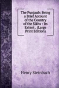 Punjaub: Being a Brief Account of the Country of the Sikhs : Its Extent . (Large Print Edition)