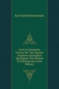 Lexici in Interpretes Graecos Vet. Test. Maxime Scriptores Apocryphos Spicilegium: Post Bielium Et Schleusnerum (Latin Edition)