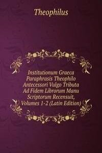 Institutionum Graeca Paraphrasis Theophilo Antecessori Vulgo Tributa Ad Fidem Librorum Manu Scriptorum Recensuit, Volumes 1-2 (Latin Edition)