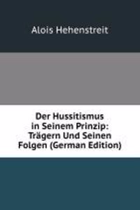 Der Hussitismus in Seinem Prinzip: Tragern Und Seinen Folgen (German Edition)