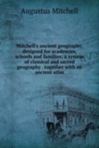 Mitchell's ancient geography, designed for academies, schools and families; a system of classical and sacred geography . together with an ancient atlas