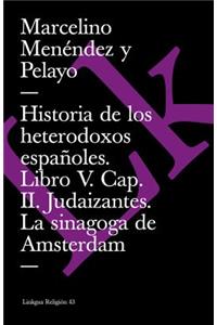 Historia de Los Heterodoxos Españoles. Libro V. Cap. II. Judaizantes. La Sinagoga de Amsterdam