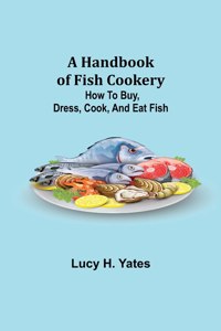 Handbook of Fish Cookery: How to buy, dress, cook, and eat fish