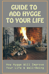 Guide To Add Hygge To Your Life: How Hygge Will Improve Your Life & Well-Being: Enjoy The Simple Things