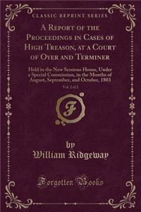 A Report of the Proceedings in Cases of High Treason, at a Court of Oyer and Terminer, Vol. 2 of 2: Held in the New Sessions House, Under a Special Commission, in the Months of August, September, and October, 1803 (Classic Reprint)