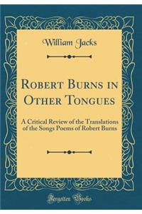 Robert Burns in Other Tongues: A Critical Review of the Translations of the Songs Poems of Robert Burns (Classic Reprint)