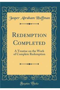 Redemption Completed: A Treatise on the Work of Complete Redemption (Classic Reprint)