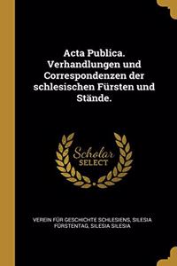 ACTA Publica. Verhandlungen Und Correspondenzen Der Schlesischen Fürsten Und Stände.