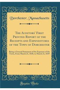 The Auditors' First Printed Report of the Receipts and Expenditures of the Town of Dorchester: Being a General Statement of the Expenses of the Town, from March 21, 1838, to March 21, 1839 (Classic Reprint)