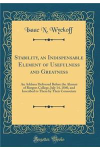 Stability, an Indispensable Element of Usefulness and Greatness: An Address Delivered Before the Alumni of Rutgers College, July 14, 1840, and Inscribed to Them by Their Consociate (Classic Reprint)