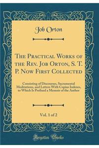 The Practical Works of the Rev. Job Orton, S. T. P. Now First Collected, Vol. 1 of 2: Consisting of Discourses, Sacramental Meditations, and Letters With Copius Indexes, to Which Is Prefixed a Memoir of the Author (Classic Reprint)