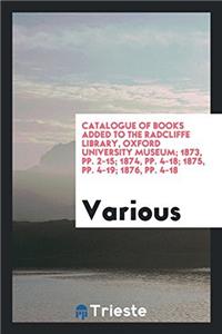 Catalogue of Books Added to the Radcliffe Library, Oxford University Museum; 1873, pp. 2-15; 1874, pp. 4-18; 1875, pp. 4-19; 1876, pp. 4-18