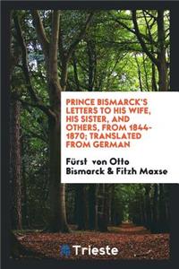 Prince Bismarck's Letters to His Wife, His Sister, and Others, from 1844-1870