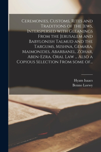 Ceremonies, Customs, Rites and Traditions of the Jews, Interspersed With Gleanings From the Jerusalem and Babylonish Talmud and the Targums, Mishna, Gemara, Maimonides, Abarbanel, Zohar, Aben-Ezra, Oral Law ... Also a Copious Selection From Some Of