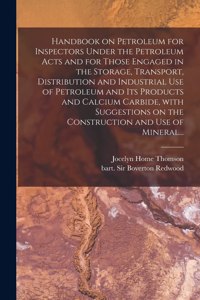 Handbook on Petroleum for Inspectors Under the Petroleum Acts and for Those Engaged in the Storage, Transport, Distribution and Industrial Use of Petroleum and Its Products and Calcium Carbide, With Suggestions on the Construction and Use of Minera
