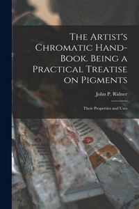 Artist's Chromatic Hand-book. Being a Practical Treatise on Pigments; Their Properties and Uses