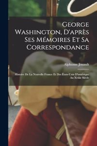 George Washington, D'après Ses Mémoires Et Sa Correspondance