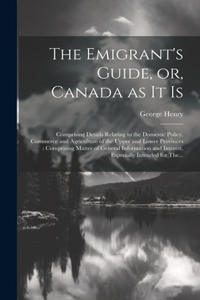 Emigrant's Guide, or, Canada as It is [microform]: Comprising Details Relating to the Domestic Policy, Commerce and Agriculture of the Upper and Lower Provinces: Comprising Matter of General Informat