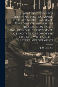 Plain Directions for Obtaining Photographic Pictures by the Calotype, Energiatype, and Other Processes on Paper, Including the Chrysotype, Cyanotype, Chromotype, Etc., Etc, With All the Latest Improvements
