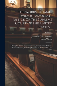 Works Of James Wilson, Associate Justice Of The Supreme Court Of The United States ...