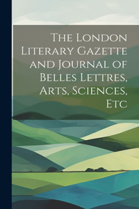 London Literary Gazette and Journal of Belles Lettres, Arts, Sciences, Etc