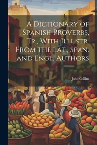 Dictionary of Spanish Proverbs, Tr., With Illustr. From the Lat., Span. and Engl. Authors
