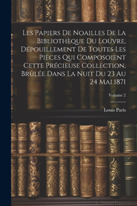 Les Papiers De Noailles De La Bibliothèque Du Louvre, Dépouillement De Toutes Les Pièces Qui Composoient Cette Précieuse Collection, Brûlée Dans La Nuit Du 23 Au 24 Mai 1871; Volume 2