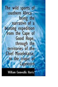 The Wild Sports of Southern Africa: Being the Narrative of a Hunting Expedition from the Cape of Go