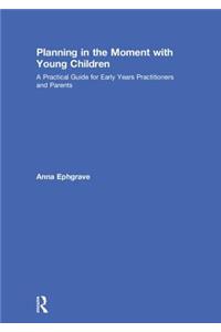 Planning in the Moment with Young Children: A Practical Guide for Early Years Practitioners and Parents